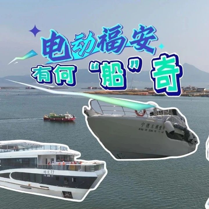 改革风正劲｜电动福安 有何“船”奇